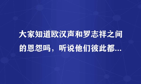 大家知道欧汉声和罗志祥之间的恩怨吗，听说他们彼此都见不得彼此！！