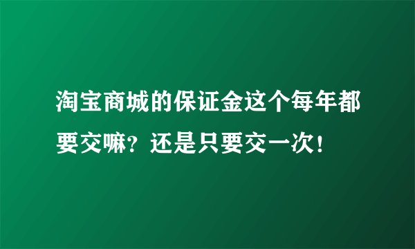 淘宝商城的保证金这个每年都要交嘛？还是只要交一次！