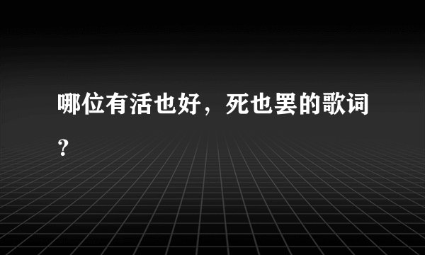 哪位有活也好，死也罢的歌词？