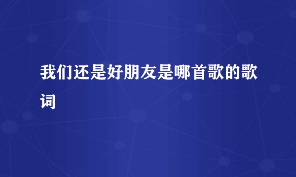 我们还是好朋友是哪首歌的歌词
