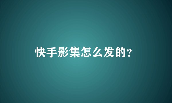 快手影集怎么发的？