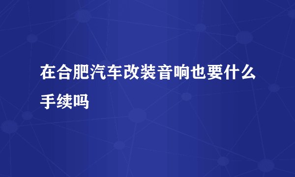 在合肥汽车改装音响也要什么手续吗