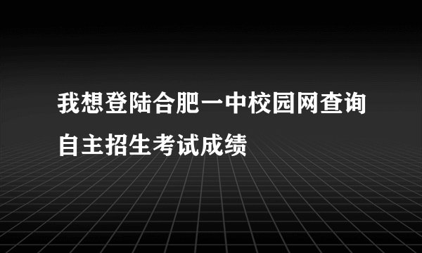 我想登陆合肥一中校园网查询自主招生考试成绩
