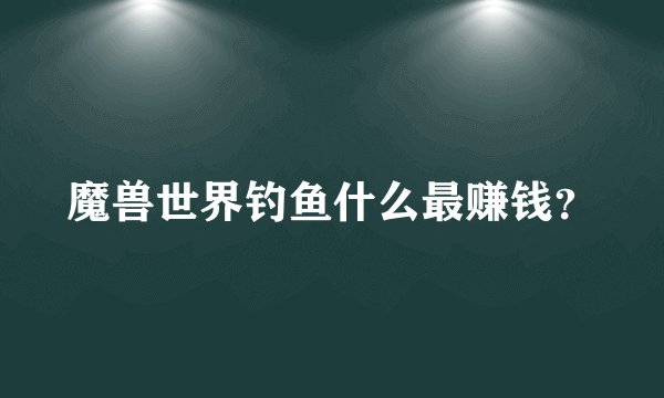 魔兽世界钓鱼什么最赚钱？