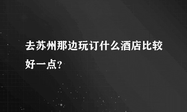 去苏州那边玩订什么酒店比较好一点？