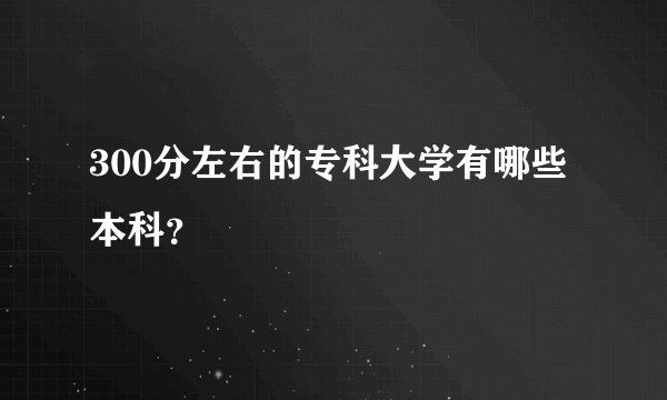 300分左右的专科大学有哪些本科？