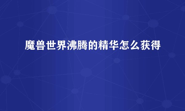 魔兽世界沸腾的精华怎么获得