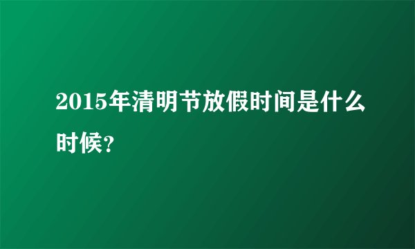 2015年清明节放假时间是什么时候？