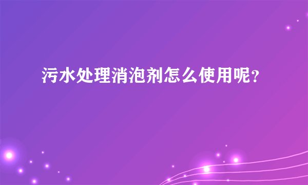 污水处理消泡剂怎么使用呢？