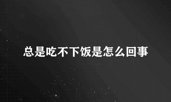 总是吃不下饭是怎么回事