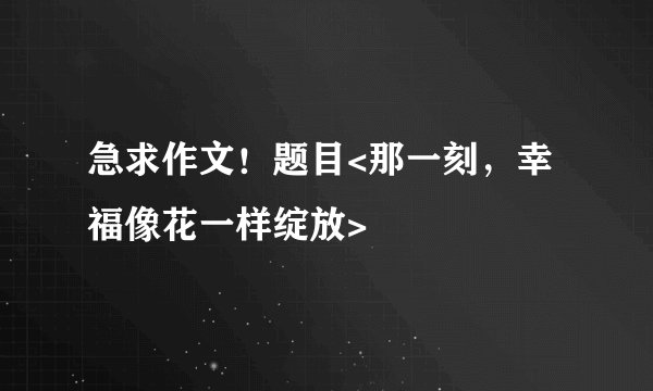 急求作文！题目<那一刻，幸福像花一样绽放>