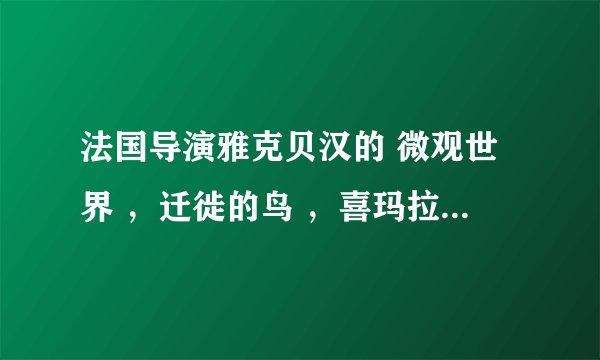 法国导演雅克贝汉的 微观世界 ，迁徙的鸟 ，喜玛拉雅，在哪里有可以迅雷下载
