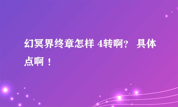 幻冥界终章怎样 4转啊？ 具体点啊 ！