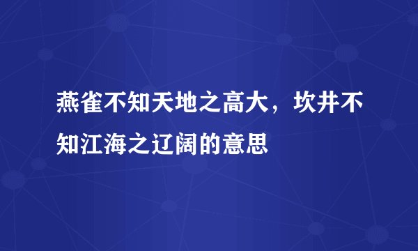 燕雀不知天地之高大，坎井不知江海之辽阔的意思