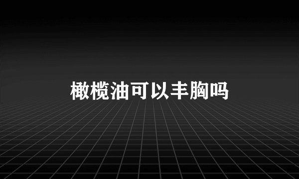 橄榄油可以丰胸吗
