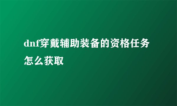 dnf穿戴辅助装备的资格任务怎么获取
