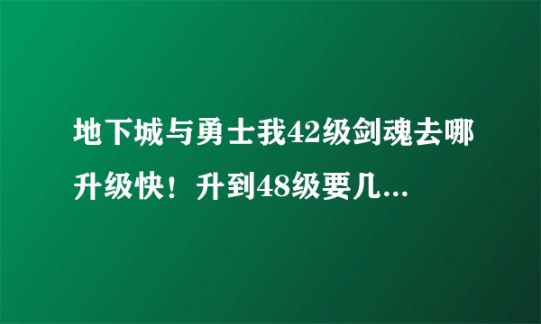 地下城与勇士我42级剑魂去哪升级快！升到48级要几天？我每天都刷完pl！快开学了！过来的高手指点指点！