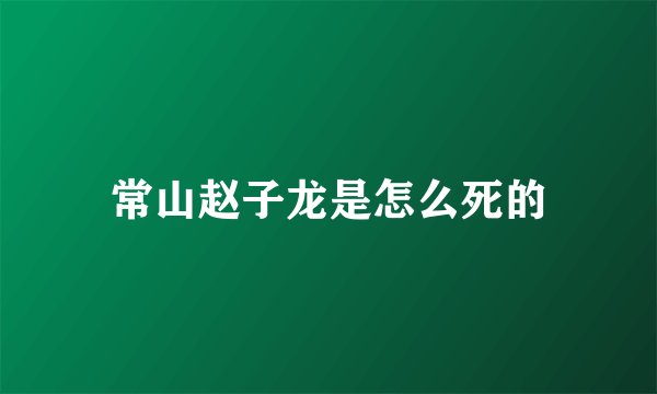 常山赵子龙是怎么死的