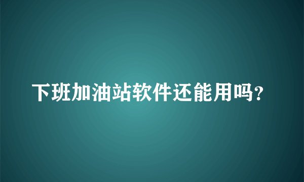 下班加油站软件还能用吗？