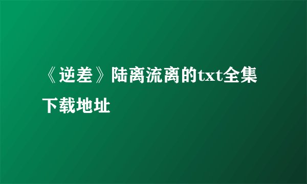 《逆差》陆离流离的txt全集下载地址