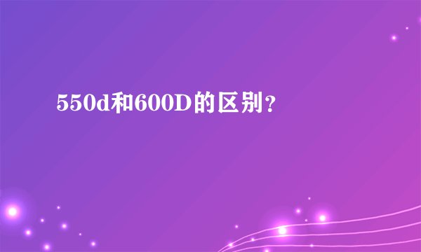 550d和600D的区别？