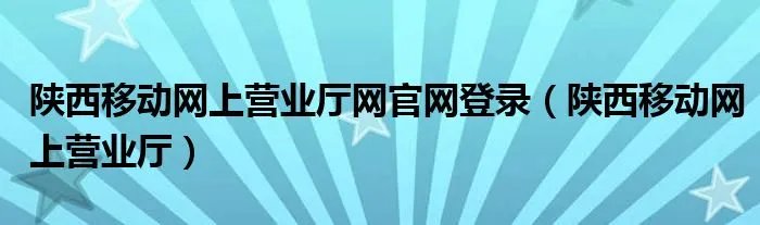 陕西移动网上营业厅网官网登录（陕西移动网上营业厅）