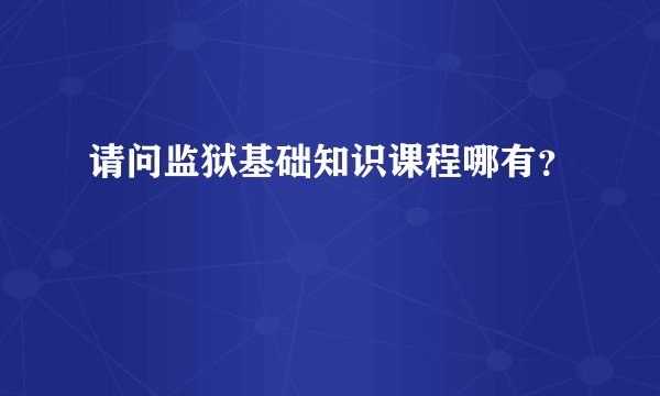 请问监狱基础知识课程哪有？
