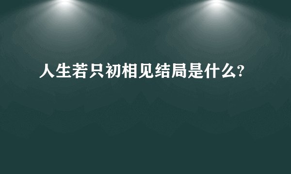 人生若只初相见结局是什么?