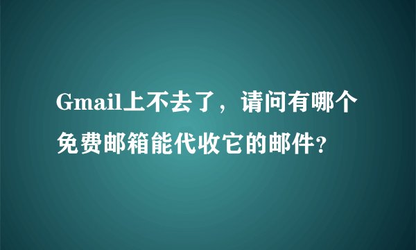 Gmail上不去了，请问有哪个免费邮箱能代收它的邮件？