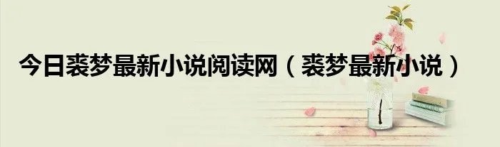 今日裘梦最新小说阅读网（裘梦最新小说）