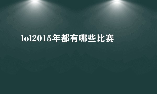 lol2015年都有哪些比赛