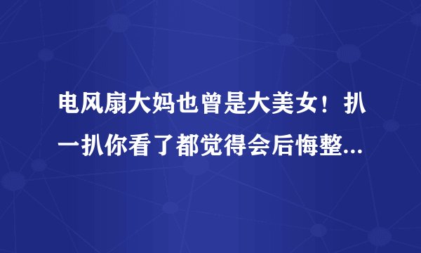 电风扇大妈也曾是大美女！扒一扒你看了都觉得会后悔整容的女星