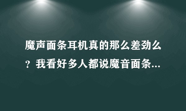 魔声面条耳机真的那么差劲么？我看好多人都说魔音面条很差劲 说丢了得货？真的么1580的耳机被大家这么唾弃