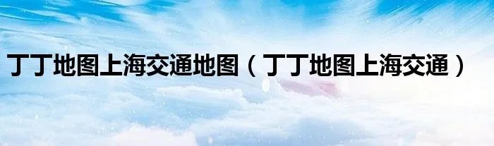 丁丁地图上海交通地图（丁丁地图上海交通）
