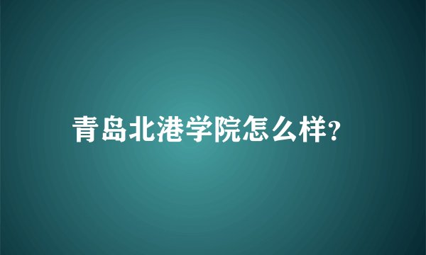 青岛北港学院怎么样？