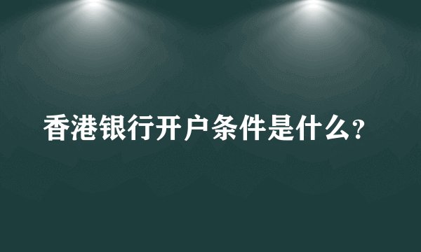 香港银行开户条件是什么？