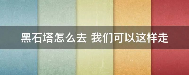 黑石塔怎么去 我们可以这样走