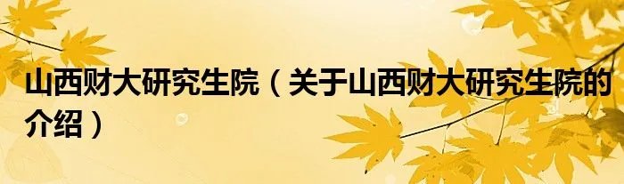 山西财大研究生院（关于山西财大研究生院的介绍）