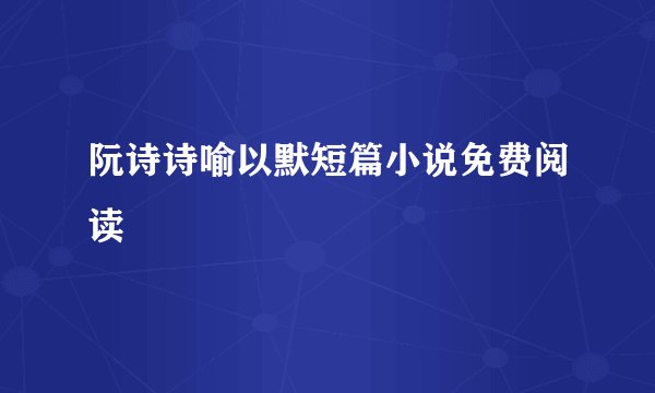 阮诗诗喻以默短篇小说免费阅读