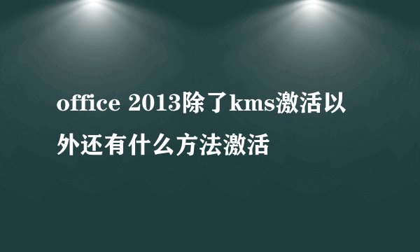 office 2013除了kms激活以外还有什么方法激活