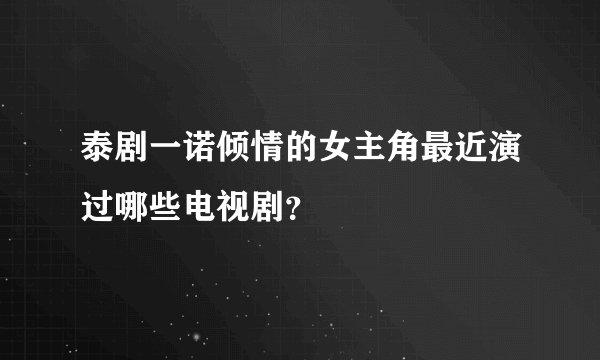 泰剧一诺倾情的女主角最近演过哪些电视剧？