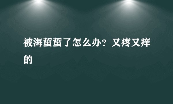 被海蜇蜇了怎么办?又疼又痒的