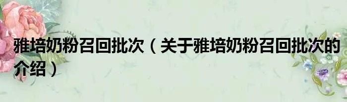 雅培奶粉召回批次（关于雅培奶粉召回批次的介绍）