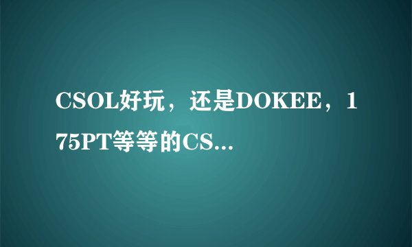 CSOL好玩,还是DOKEE,175PT等等的CS平台好玩?