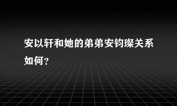 安以轩和她的弟弟安钧璨关系如何？