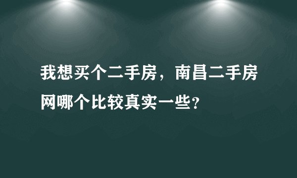 我想买个二手房，南昌二手房网哪个比较真实一些？