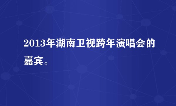 2013年湖南卫视跨年演唱会的嘉宾。