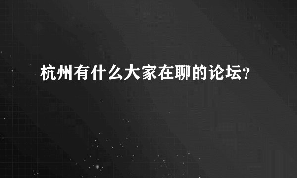 杭州有什么大家在聊的论坛？