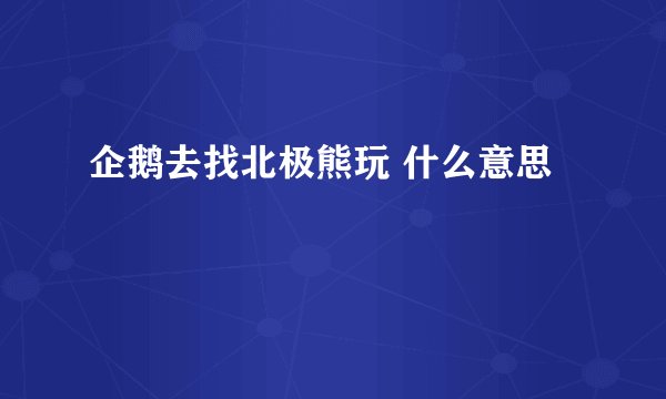 企鹅去找北极熊玩 什么意思