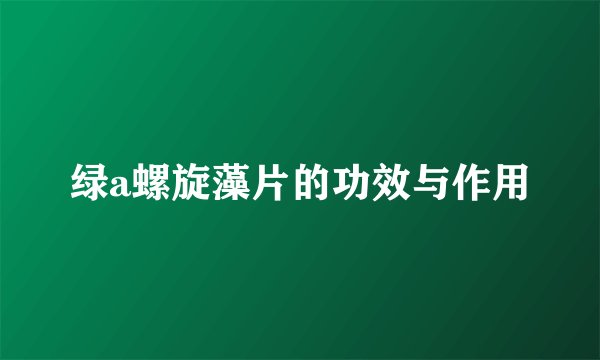 绿a螺旋藻片的功效与作用